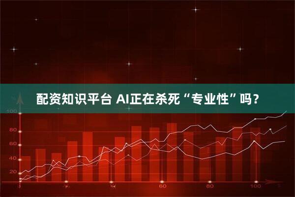 配资知识平台 AI正在杀死“专业性”吗？