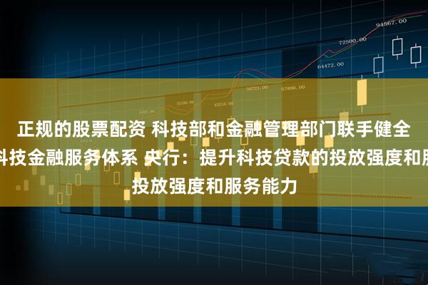 正规的股票配资 科技部和金融管理部门联手健全多层次科技金融服务体系 央行：提升科技贷款的投放强度和服务能力