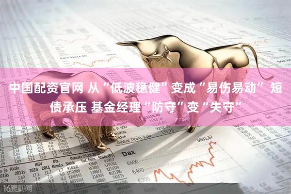中国配资官网 从“低波稳健”变成“易伤易动” 短债承压 基金经理“防守”变“失守”