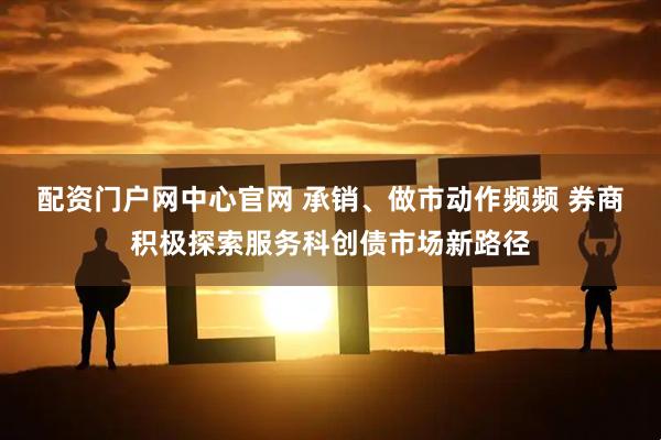 配资门户网中心官网 承销、做市动作频频 券商积极探索服务科创债市场新路径