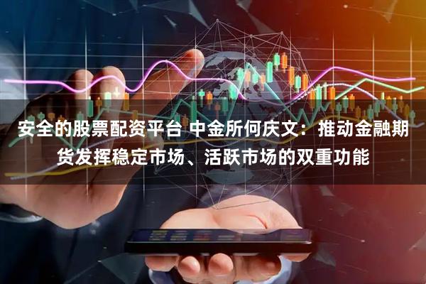 安全的股票配资平台 中金所何庆文：推动金融期货发挥稳定市场、活跃市场的双重功能