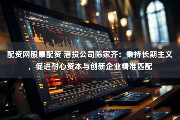 配资网股票配资 港投公司陈家齐：秉持长期主义，促进耐心资本与创新企业精准匹配