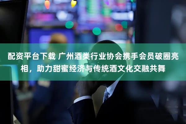 配资平台下载 广州酒类行业协会携手会员破圈亮相，助力甜蜜经济与传统酒文化交融共舞