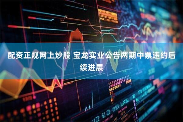 配资正规网上炒股 宝龙实业公告两期中票违约后续进展