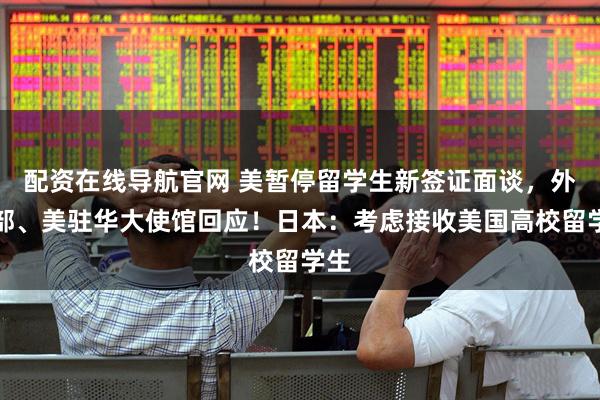 配资在线导航官网 美暂停留学生新签证面谈，外交部、美驻华大使馆回应！日本：考虑接收美国高校留学生