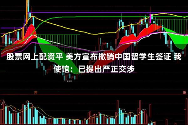 股票网上配资平 美方宣布撤销中国留学生签证 我使馆：已提出严正交涉