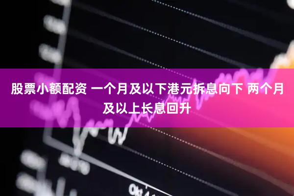股票小额配资 一个月及以下港元拆息向下 两个月及以上长息回升