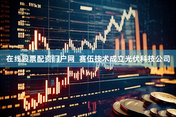 在线股票配资门户网  赛伍技术成立光伏科技公司