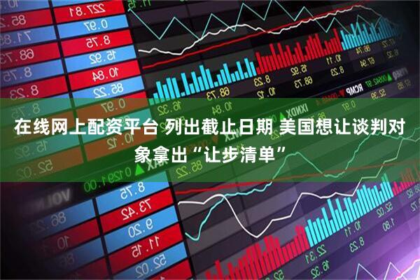 在线网上配资平台 列出截止日期 美国想让谈判对象拿出“让步清单”