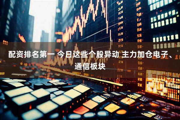 配资排名第一 今日这些个股异动 主力加仓电子、通信板块