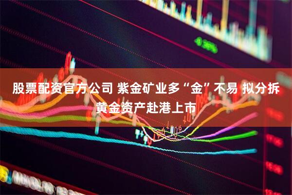 股票配资官方公司 紫金矿业多“金”不易 拟分拆黄金资产赴港上市