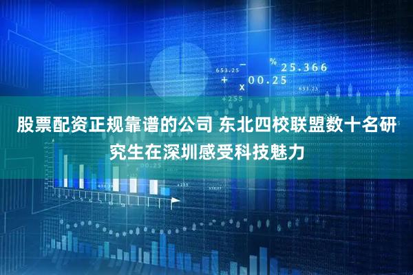 股票配资正规靠谱的公司 东北四校联盟数十名研究生在深圳感受科技魅力