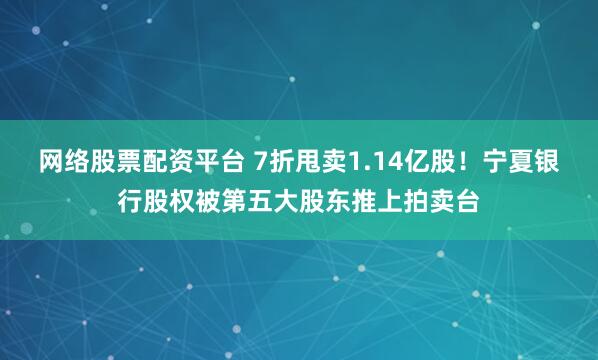 网络股票配资平台 7折甩卖1.14亿股！宁夏银行股权被第五大股东推上拍卖台