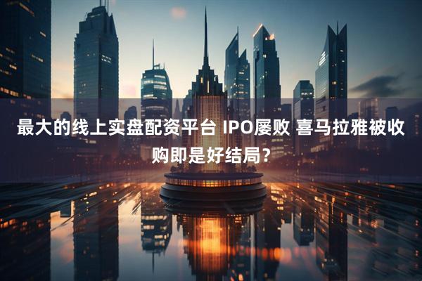 最大的线上实盘配资平台 IPO屡败 喜马拉雅被收购即是好结局？