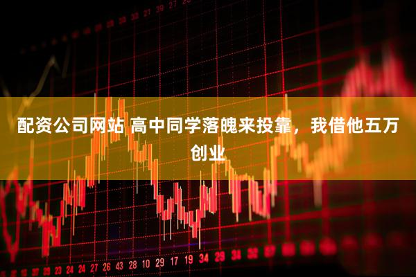 配资公司网站 高中同学落魄来投靠，我借他五万创业