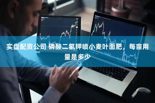实盘配资公司 磷酸二氢钾喷小麦叶面肥，每亩用量是多少
