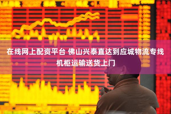 在线网上配资平台 佛山兴泰直达到应城物流专线机柜运输送货上门