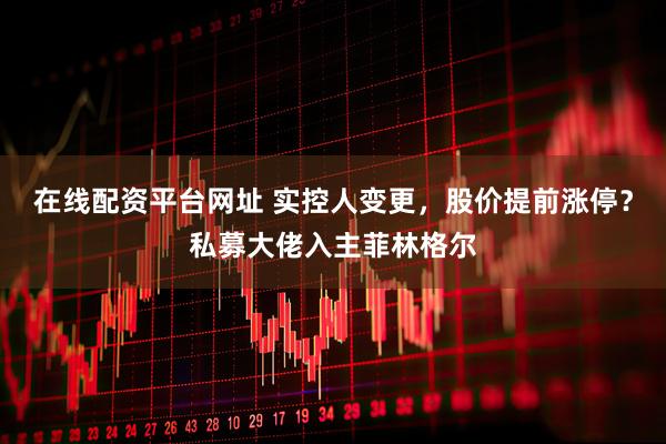 在线配资平台网址 实控人变更，股价提前涨停？私募大佬入主菲林格尔