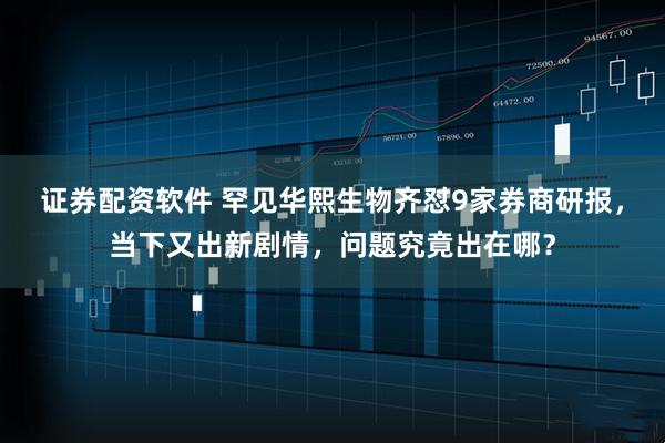 证券配资软件 罕见华熙生物齐怼9家券商研报，当下又出新剧情，问题究竟出在哪？
