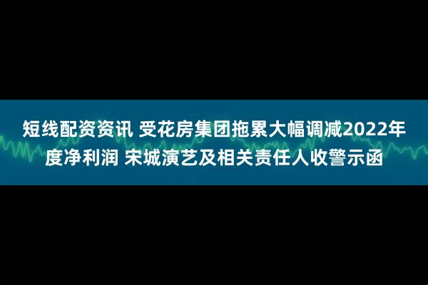 短线配资资讯 受花房集团拖累大幅调减2022年度净利润 宋城演艺及相关责任人收警示函