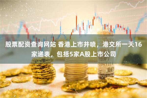 股票配资查询网站 香港上市井喷，港交所一天16家递表，包括5家A股上市公司