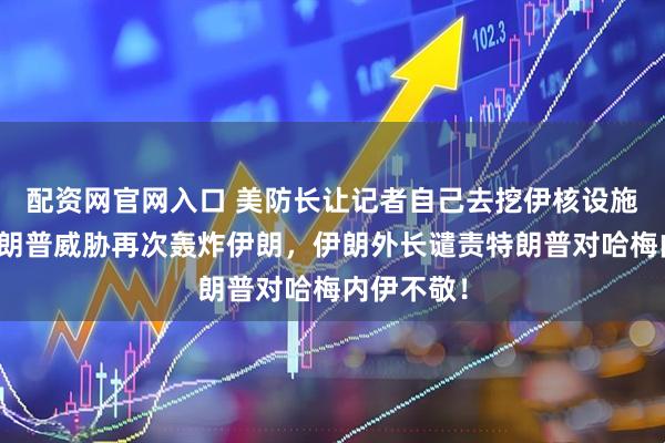 配资网官网入口 美防长让记者自己去挖伊核设施求证，特朗普威胁再次轰炸伊朗，伊朗外长谴责特朗普对哈梅内伊不敬！