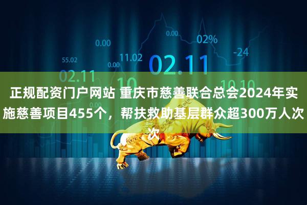 正规配资门户网站 重庆市慈善联合总会2024年实施慈善项目455个，帮扶救助基层群众超300万人次