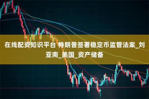 在线配资知识平台 特朗普签署稳定币监管法案_刘亚南_美国_资产储备