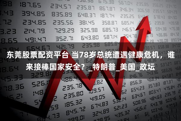 东莞股票配资平台 当78岁总统遭遇健康危机，谁来接棒国家安全？_特朗普_美国_政坛