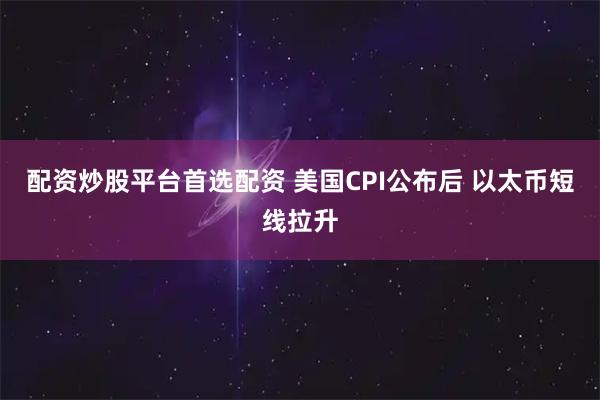 配资炒股平台首选配资 美国CPI公布后 以太币短线拉升