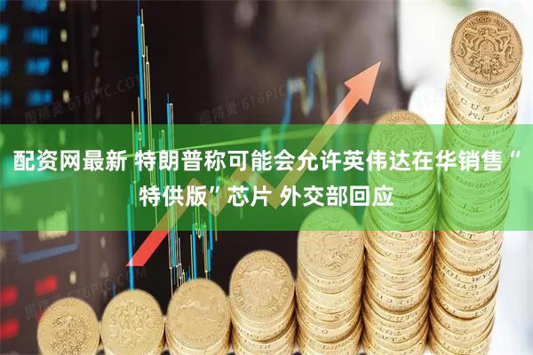 配资网最新 特朗普称可能会允许英伟达在华销售“特供版”芯片 外交部回应