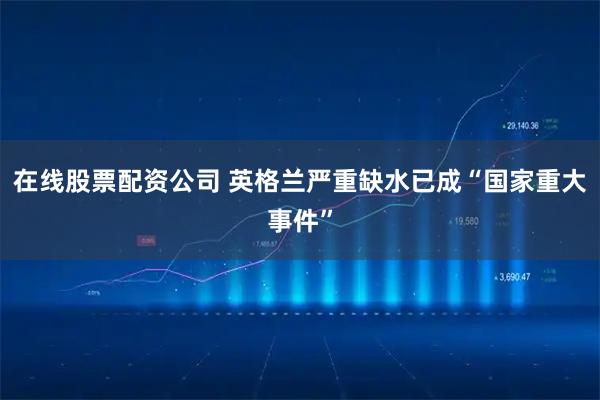 在线股票配资公司 英格兰严重缺水已成“国家重大事件”