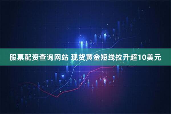 股票配资查询网站 现货黄金短线拉升超10美元