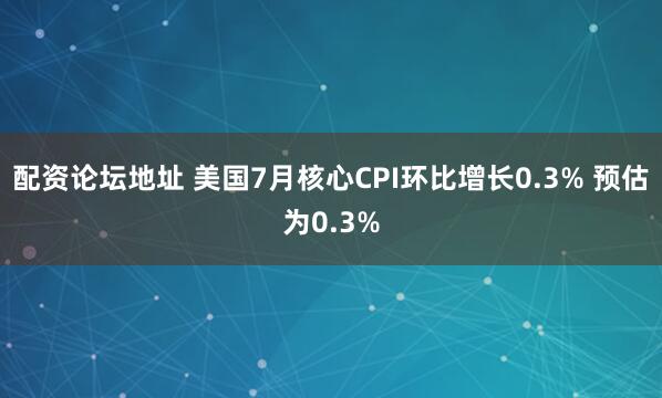配资论坛地址 美国7月核心CPI环比增长0.3% 预估为0.3%