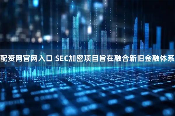 配资网官网入口 SEC加密项目旨在融合新旧金融体系