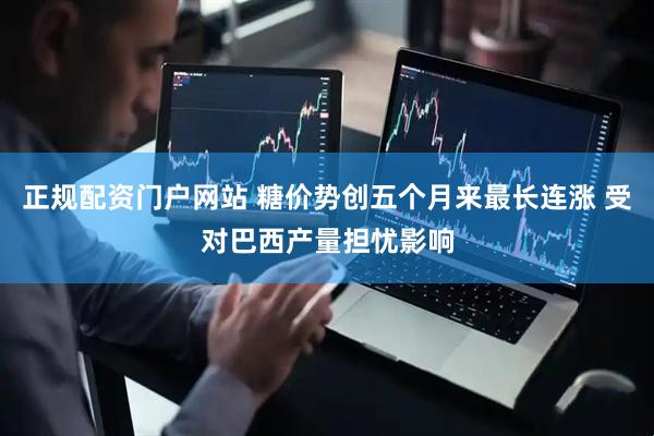 正规配资门户网站 糖价势创五个月来最长连涨 受对巴西产量担忧影响