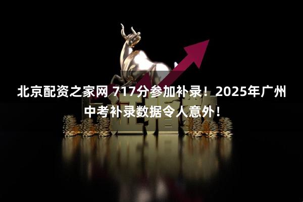 北京配资之家网 717分参加补录！2025年广州中考补录数据令人意外！
