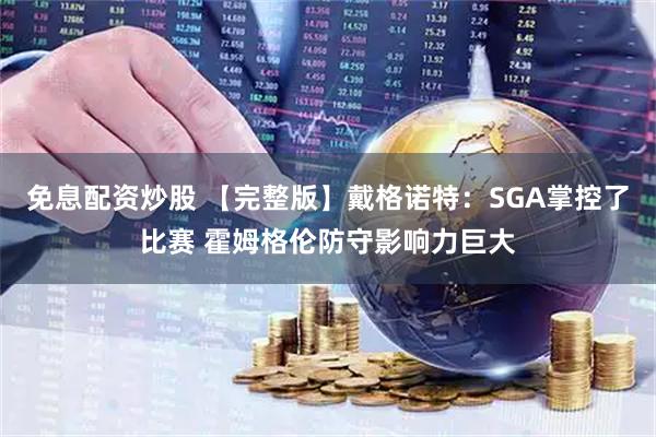 免息配资炒股 【完整版】戴格诺特：SGA掌控了比赛 霍姆格伦防守影响力巨大