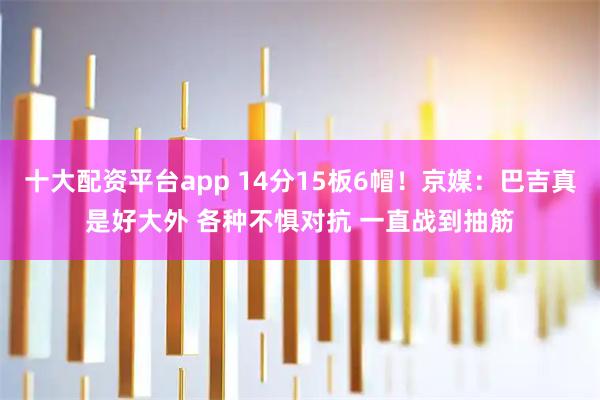 十大配资平台app 14分15板6帽！京媒：巴吉真是好大外 各种不惧对抗 一直战到抽筋