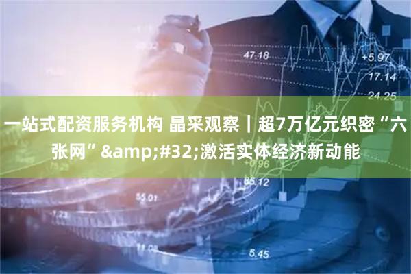 一站式配资服务机构 晶采观察｜超7万亿元织密“六张网” 激活实体经济新动能