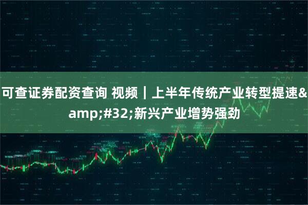 可查证券配资查询 视频｜上半年传统产业转型提速 新兴产业增势强劲