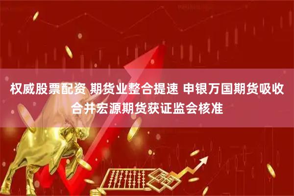 权威股票配资 期货业整合提速 申银万国期货吸收合并宏源期货获证监会核准