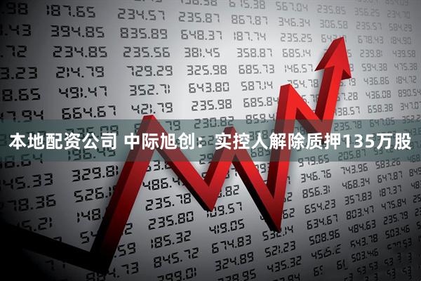 本地配资公司 中际旭创：实控人解除质押135万股