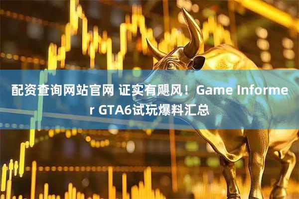 配资查询网站官网 证实有飓风！Game Informer GTA6试玩爆料汇总