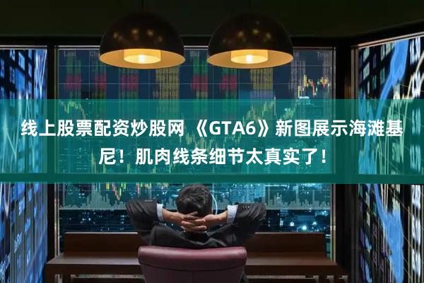 线上股票配资炒股网 《GTA6》新图展示海滩基尼！肌肉线条细节太真实了！
