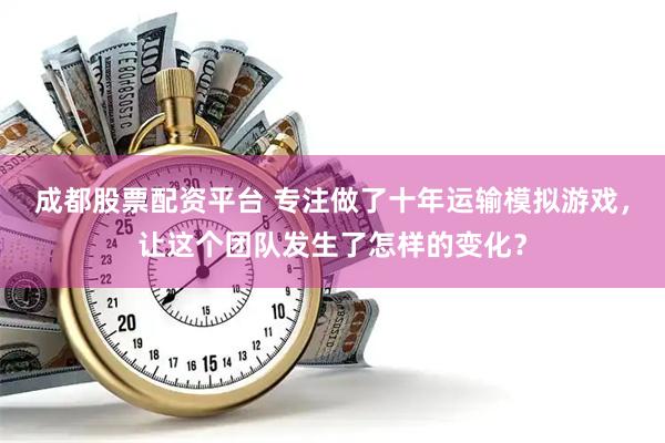 成都股票配资平台 专注做了十年运输模拟游戏，让这个团队发生了怎样的变化？