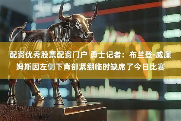 配资优秀股票配资门户 勇士记者：布兰登·威廉姆斯因左侧下背部紧绷临时缺席了今日比赛