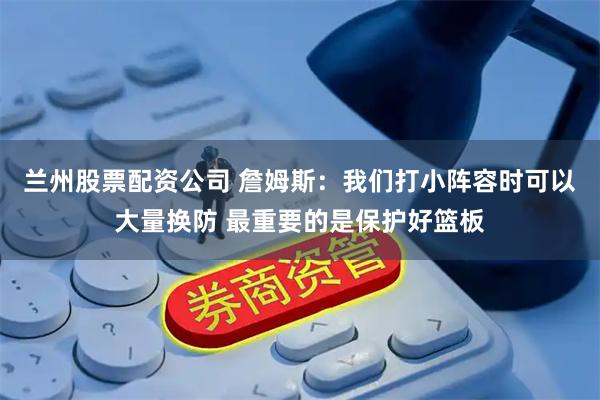 兰州股票配资公司 詹姆斯：我们打小阵容时可以大量换防 最重要的是保护好篮板